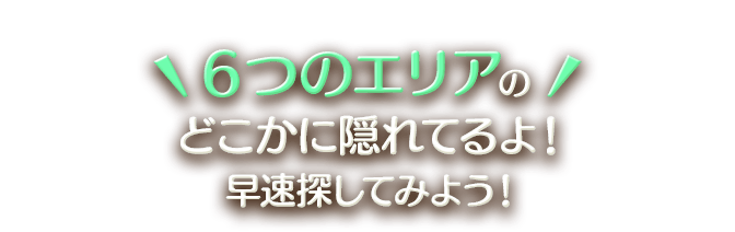 ５つのエリアのどこかに隠れてるよ！早速探してみよう！